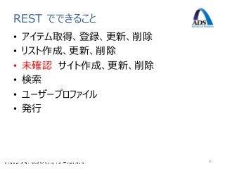 REST でできること
•   アイテム取得、登録、更新、削除
•   リスト作成、更新、削除
•   未確認 サイト作成、更新、削除
•   検索
•   ユーザープロファイル
•   発行




                      9
 