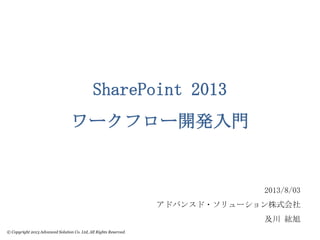 © Copyright 2013 Advanced Solution Co. Ltd, All Rights Reserved.
SharePoint 2013
ワークフロー開発入門
2013/8/03
アドバンスド・ソリューション株式会社
及川 紘旭
 