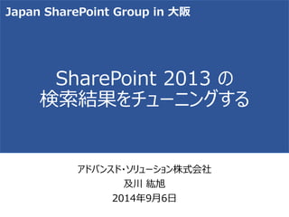SharePoint 2013 の 検索結果をチューニングする 
アドバンスド・ソリューション株式会社 
及川紘旭 
2014年9月6日 
Japan SharePoint Group in 大阪  