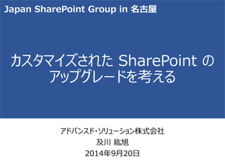 カスタマイズされたSharePoint の アップグレードを考える 
アドバンスド・ソリューション株式会社 
及川紘旭 
2014年9月20日 
Japan SharePoint Group in 名古屋  