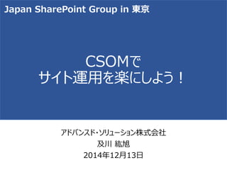 CSOMで サイト運用を楽にしよう！ 
アドバンスド・ソリューション株式会社 
及川紘旭 
2014年12月13日 
Japan SharePoint Group in 東京  