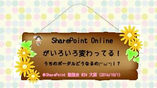 SharePoint Online
がいろいろ変わってる！
うちのポータルどうなるの(*’ω’*)！？
＠SharePoint 勉強会 #24 大阪（2016/10/1）
 