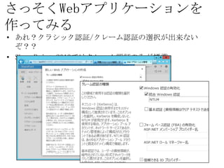 さっそくWebアプリケーションを作ってみる
• あれ？クラシック認証/クレーム認証の選択が出来ないぞ？？
• SharePoint 2013ではクレーム認証のみが標準
 
