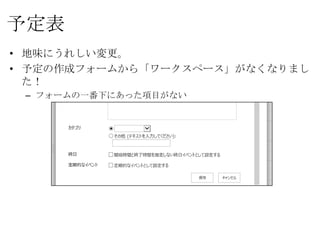 予定表
• 地味にうれしい変更。
• 予定の作成フォームから「ワークスペース」がなくなりました！
 – フォームの一番下にあった項目がない
 