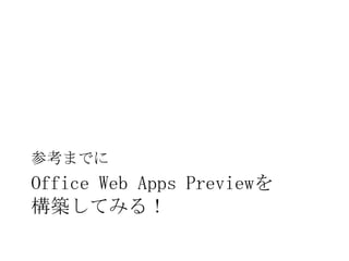 参考までに
Office Web Apps Previewを
構築してみる！
 