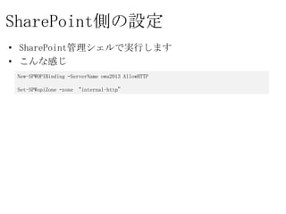 SharePoint側の設定
• SharePoint管理シェルで実行します
• こんな感じ
 New-SPWOPIBinding –ServerName owa2013 AllowHTTP

 Set-SPWopiZone –zone “internal-http”
 