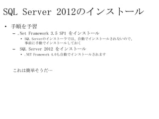 SQL Server 2012のインストール
• 手順を予習
 – .Net Framework 3.5 SP1 をインストール
    • SQL Serverのインストーラでは、自動でインストールされないので、
      事前に手動でインストールしておく
 – SQL Server 2012 をインストール
    • .NET Framework 4.0も自動でインストールされます



 これは簡単そうだ…
 