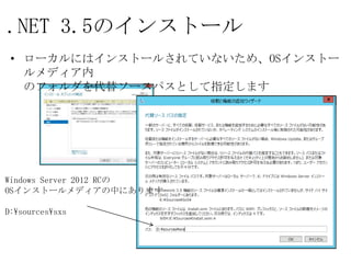 .NET 3.5のインストール
 • ローカルにはインストールされていないため、OSインストールメディア内
   のフォルダを代替ソースパスとして指定します




Windows Server 2012 RCの
OSインストールメディアの中にあります

D:¥sources¥sxs
 