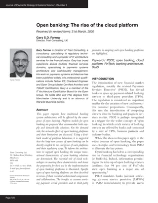 Journal of Payments Strategy & Systems Volume 14 Number 2
Page 128
Open banking: The rise of the cloud platform
Received (in revised form): 31st March, 2020
Gary S.D. Farrow
Director, Triari Consulting, UK
Gary Farrow is Director of Triari Consulting, a
consultancy specialising in regulatory techni-
cal consulting and a provider of IT architecture
services for the financial sector. Gary has broad
experience across multiple financial services
domains, specialising in payments systems
architecture and cash/liquidity management.
His work on payments systems architecture has
been published widely. His professional qualifi-
cations include Fellow IET, Chartered Engineer
and Open Group Master Certified Architect and
TOGAF Certification. Gary is a member of the
IT Architecture Certification Board for the Open
Group. He holds BSc and PhD degrees from
Manchester University and is an alumnus of
Warwick Business School.
Abstract
This paper explores how traditional banking
system architectures will be affected by the emer-
gence of open banking. Platform models for open
banking are proposed that accommodate both sup-
ply and demand-side solutions. On the demand
side, the network effects of open banking platforms
and their limitations are discussed. Using a feed-
back model of platform behaviour, it is suggested
that the long-term success of open banking can be
directly coupled to the emergence of such platforms
and their regulatory scope.To inform the architec-
tures to support open banking, the unique trans-
actional characteristics of open banking solutions
are determined. The essential role of cloud tech-
nologies in meeting these characteristics and hence
the propensity for their use in the implementation
of open banking platforms is illustrated. Specific
types of open banking platforms are then described
in terms of their essential architectural components
and collaborations.The benefits to account servic-
ing payment service providers and to third-party
providers in adopting such open banking platforms
are highlighted.
Keywords: PSD2, open banking, cloud
platform, FinTech, banking architecture,
BaaS
INTRODUCTION
The introduction of new financial market
regulation, notably the revised Payments
Services Directive1
(PSD2), has forced
banks to open up payment-related banking
services to third-party providers (TPPs).
The regulation is considered an important
enabler for the creation of new and innova-
tive customer propositions. Consequently,
this sees the introduction of competing
services into the banking and payment ser-
vices market. PSD2 is perhaps recognised
as a trigger for the wider concept of ‘open
banking’ in which a rich variety of banking
services are offered by banks and consumed
by a mix of TPPs, business partners and
industry bodies.
While the ideas in this paper apply to the
wider concept of open banking, the paper
uses examples and terminology from PSD2
to illustrate the key points.
Open banking has led to a corresponding
rise in financial technology organisations
(ie FinTechs). Indeed, information pertain-
ing to the take-up of open banking services
confirms that 94 per cent of FinTechs
view open banking as a major area of
opportunity.2
PSD2 mandates banks (account servic-
ing payment service providers [ASPSPs]
in PSD2 nomenclature) to provide access
Journal of Payments Strategy &
Systems
Vol.14,No.2 2020,pp.128–146
© Henry Stewart Publications,
1750-1806
Triari Consulting Ltd,
30 Clothorn Road, Didsbury,
Manchester,
M20 6BP,
UK
Tel:+44 (0)161 445 6508;
E-mail: gary.farrow@triari.
co.uk
Gary Farrow
 