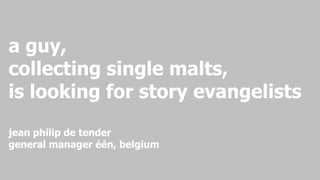 a guy,  collecting single malts, is looking for story evangelists jean philip de tender general manager één, belgium 