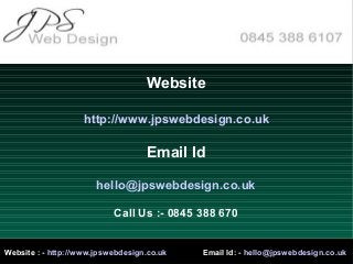 Website
http://www.jpswebdesign.co.uk
Email Id
hello@jpswebdesign.co.uk
Call Us :- 0845 388 670
Website : - http://www.jpswebdesign.co.uk Email Id: - hello@jpswebdesign.co.uk
 