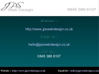 Website :http://www.jpswebdesign.co.uk
Email Id :hello@jpswebdesign.co.uk
Call Us :0845 388 6107

Website :- http://www.jpswebdesign.co.uk

Email-Id :- hello@jpswebdesign.co.uk

 