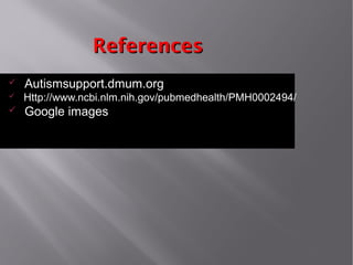 ReferencesReferences
ü Autismsupport.dmum.org
ü Http://www.ncbi.nlm.nih.gov/pubmedhealth/PMH0002494/
ü Google images
 