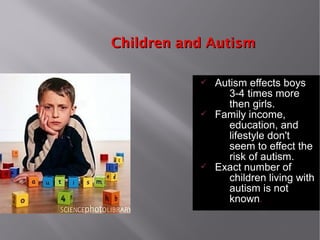 Children and AutismChildren and Autism
ü Autism effects boys
3-4 times more
then girls.
ü Family income,
education, and
lifestyle don't
seem to effect the
risk of autism.
ü Exact number of
children living with
autism is not
known.
 