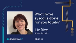 What have
syscalls done
for you lately?
Liz Rice
@lizrice
Aqua Security
 