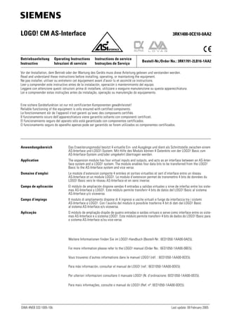 GWA 4NEB 333 1005-10b Last update: 09 February 2005
LOGO! CM AS-Interface 3RK1400-0CE10-0AA2
Vor der Installation, dem Betrieb oder der Wartung des Geräts muss diese Anleitung gelesen und verstanden werden.
Read and understand these instructions before installing, operating, or maintaining the equipment.
Ne pas installer, utiliser ou entretenir cet équipement avant d'avoir lu et assimilé ce instructions.
Leer y comprender este instructivo antes de la instalación, operación o mantenimiento del equipo.
Leggere con attenzione questi istruzioni prima di installare, utilizzare o eseguire manutenzione su questa apparecchiatura.
Ler e compreender estas instruções antes da instalação, operação ou manutenção do equipamento.
Eine sichere Gerätefunktion ist nur mit zertifizierten Komponenten gewährleistet!
Reliable functioning of the equipment is only ensured with certified components.
Le fonctionnement sûr de l'appareil n'est garanti qu'avec des composants certifiés.
Il funzionamento sicuro dell'apparecchiatura viene garantito soltanto con componenti certificati.
El funcionamiento seguro del aparato sólo está garantizado con componentes certificados.
O funcionamento seguro do aparelho apenas pode ser garantido se forem utilizados os componentes certificados.
Betriebsanleitung Operating Instructions Instructions de service
Instructivo Istruzioni di servizio Instruções de Serviço
Bestell-Nr./Order No.: 3RK1701-2LB16-1AA2
Anwendungsbereich Das Erweiterungsmodul besitzt 4 virtuelle Ein- und Ausgänge und dient als Schnittstelle zwischen einem
AS-Interface und LOGO!-System. Mit Hilfe des Moduls können 4 Datenbits von der LOGO! Basic zum
AS-Interface-System und/oder umgekehrt übertragen werden.
Application The expansion module has four virtual inputs and outputs, and acts as an interface between an AS-Inter-
face system and a LOGO! system. The module enables four data bits to be transferred from the LOGO!
Basic to the AS-Interface system and vice versa.
Domaine d’emploi Le module d’extension comporte 4 entrées et sorties virtuelles et sert d’interface entre un réseau
AS-Interface et un module LOGO!. Le module d’extension permet de transmettre 4 bits de données du
LOGO! Basic vers le réseau AS-Interface et en sens inverse.
Campo de aplicación El módulo de ampliación dispone sendas 4 entradas y salidas virtuales y sirve de interfaz entre los siste-
mas AS-Interface y LOGO!. Este módulo permite transferir 4 bits de datos del LOGO! Basic al sistema
AS-Interface y/o viceversa.
Campo d’impiego Il modulo di ampliamento dispone di 4 ingressi e uscite virtuali e funge da interfaccia tra i sistemi
AS-Interface e LOGO!. Con l’ausilio del modulo è possibile trasferire 4 bit di dati dal LOGO! Basic
al sistema AS-Interface e/o viceversa.
Aplicação O módulo de ampliação dispõe de quatro entradas e saídas virtuais e serve como interface entre os siste-
mas AS-Interface e o sistema LOGO!. Este módulo permite transferir 4 bits de dados do LOGO! Basic para
o sistema AS-Interface e/ou vice-versa.
Weitere Informationen finden Sie im LOGO!-Handbuch (Bestell-Nr.: 6ED1050-1AA00-0AE5).
For more information please refer to the LOGO! manual (Order No.: 6ED1050-1AA00-0BE5).
Vous trouverez d’autres informations dans le manuel LOGO! (réf. : 6ED1050-1AA00-0CE5).
Para más información, consultar el manual de LOGO! (ref.: 6ED1050-1AA00-0DE5).
Per ulteriori informazioni consultare il manuale LOGO! (N. d’ordinazione: 6ED1050-1AA00-0EE5).
Para mais informações, consulte o manual do LOGO! (Ref. nº: 6ED1050-1AA00-0DE5).
3331005b.fm Seite 1 Donnerstag, 10. Februar 2005 3:03 15
 