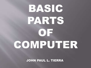 BASIC
PARTS
OF
COMPUTER
JOHN PAUL L. TIERRA
 
