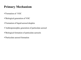 Primary Mechanism
Formation of VOC
Biological generation of VOC
Formation of liquid aerosol droplets
Anthropomorphic generation of particulate aerosol
Biological formation of particulate aerosols
Particulate aerosol formation
 