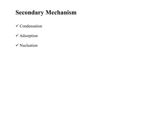 Secondary Mechanism
 Condensation
 Adsorption
 Nucleation
 