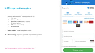 • Pesquisa realizada nas 27capitais do país em 2017
• TM =R$292
• 3,2compras/3meses
• 65%cartãodecrédito (médiade5parcelas)
• 53%boletobancário
• 31%outrosmeios (ewallets)
• 9%valepresente
• Omnichannel / O2O– integre seus canais;
• Showrooming -as pessoas gostam deexperimentar o produto;
SPC/EBCAgência Brasil –pesquisa realizadaemJUL/2017
6. Ofereça muitasopções
 