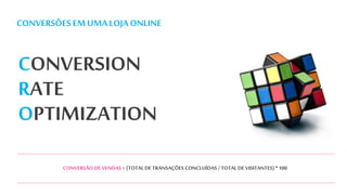 CONVERSÕES EMUMA LOJA ONLINE
CONVERSION
RATE
OPTIMIZATION
CONVERSÃO DE VENDAS = (TOTAL DE TRANSAÇÕES CONCLUÍDAS / TOTAL DE VISITANTES)* 100
 
