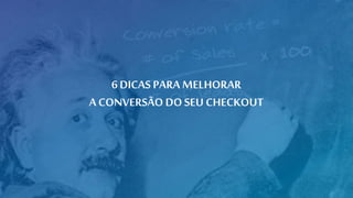 6 DICAS PARA MELHORAR
A CONVERSÃO DOSEU CHECKOUT
 