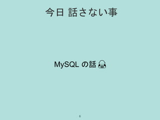 今日 話さない事
MySQL の話 🙇
6
 
