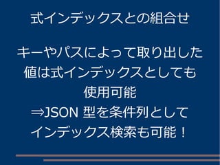 式インデックスとの組合せ
キーやパスによって取り出した
値は式インデックスとしても
使用可能
⇒JSON 型を条件列として
インデックス検索も可能！
 
