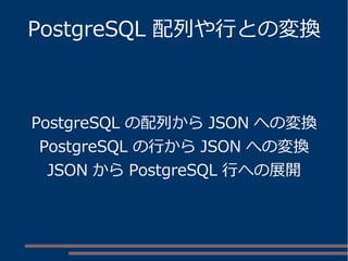 PostgreSQL 配列や行との変換
PostgreSQL の配列から JSON への変換
PostgreSQL の行から JSON への変換
JSON から PostgreSQL 行への展開
 