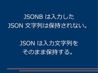 JSONB は入力した
JSON 文字列は保持されない。
JSON は入力文字列を
そのまま保持する。
 