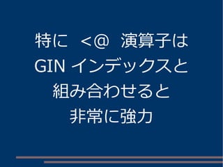 特に <@ 演算子は
GIN インデックスと
組み合わせると
非常に強力
 