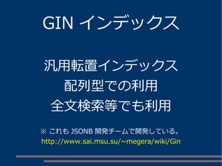 GIN インデックス
汎用転置インデックス
配列型での利用
全文検索等でも利用
※ これも JSONB 開発チームで開発している。
http://www.sai.msu.su/~megera/wiki/Gin
 
