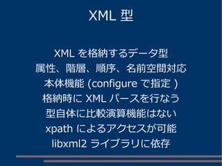 XML 型
XML を格納するデータ型
属性、階層、順序、名前空間対応
本体機能 (configure で指定 )
格納時に XML パースを行なう
型自体に比較演算機能はない
xpath によるアクセスが可能
libxml2 ライブラリに依存
 