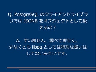 Q. PostgreSQL のクライアントライブラ
リでは JSONB をオブジェクトとして扱
えるの？
A. すいません、調べてません。
少なくとも libpq としては特別な扱いは
してないみたいです。
 