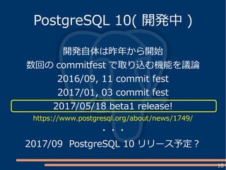 10
PostgreSQL 10( 開発中 )
開発自体は昨年から開始
数回の commitfest で取り込む機能を議論
2016/09, 11 commit fest
2017/01, 03 commit fest
2017/05/18 beta1 release!
https://www.postgresql.org/about/news/1749/
・・・
2017/09 PostgreSQL 10 リリース予定？
 