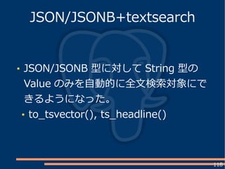 118
JSON/JSONB 型に対して String 型の
Value のみを自動的に全文検索対象にで
きるようになった。
to_tsvector(), ts_headline()
JSON/JSONB+textsearch
 