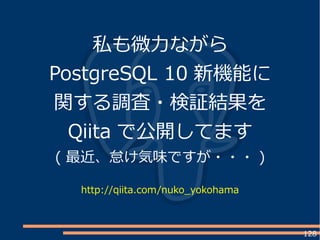 128
私も微力ながら
PostgreSQL 10 新機能に
関する調査・検証結果を
Qiita で公開してます
( 最近、怠け気味ですが・・・ )
http://qiita.com/nuko_yokohama
 