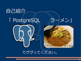 2
自己紹介
「 PostgreSQL ラーメン」
でググってください。
赤ホルラーメン赤ホルラーメン
＠ガガナラーメン 市ヶ谷店＠ガガナラーメン 市ヶ谷店
 