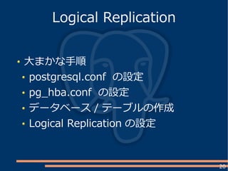 20
大まかな手順
postgresql.conf の設定
pg_hba.conf の設定
データベース / テーブルの作成
Logical Replication の設定
Logical Replication
 