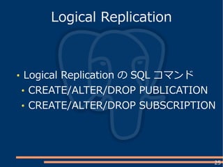 25
Logical Replication の SQL コマンド
CREATE/ALTER/DROP PUBLICATION
CREATE/ALTER/DROP SUBSCRIPTION
Logical Replication
 