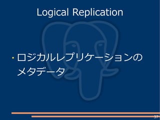 37
ロジカルレプリケーションの
メタデータ
Logical Replication
 