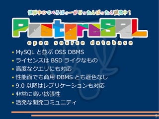 5
MySQL と並ぶ OSS DBMS
ライセンスは BSD ライクなもの
高度なクエリにも対応
性能面でも商用 DBMS とも遜色なし
9.0 以降はレプリケーションも対応
非常に高い拡張性
活発な開発コミュニティ
 