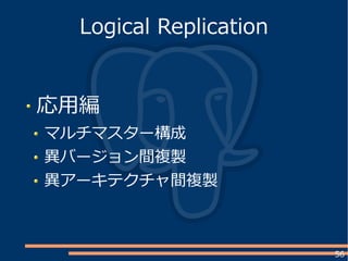 56
応用編
マルチマスター構成
異バージョン間複製
異アーキテクチャ間複製
Logical Replication
 