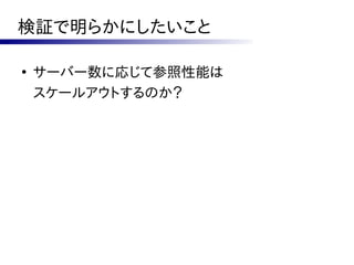 検証で明らかにしたいこと

●
    サーバー数に応じて参照性能は
    スケールアウトするのか？
 