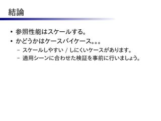 結論

●
    参照性能はスケールする。
●
    かどうかはケースバイケース。。。
    –   スケールしやすい / しにくいケースがあります。
    –   適用シーンに合わせた検証を事前に行いましょう。
 