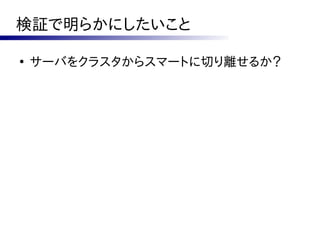 検証で明らかにしたいこと

●
    サーバをクラスタからスマートに切り離せるか？
 
