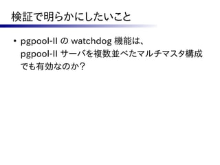 検証で明らかにしたいこと
●
    pgpool-II の watchdog 機能は、
    pgpool-II サーバを複数並べたマルチマスタ構成
    でも有効なのか？
 