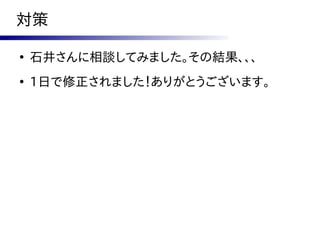 対策

●
    石井さんに相談してみました。その結果、、、
●
    1日で修正されました！ありがとうございます。
 