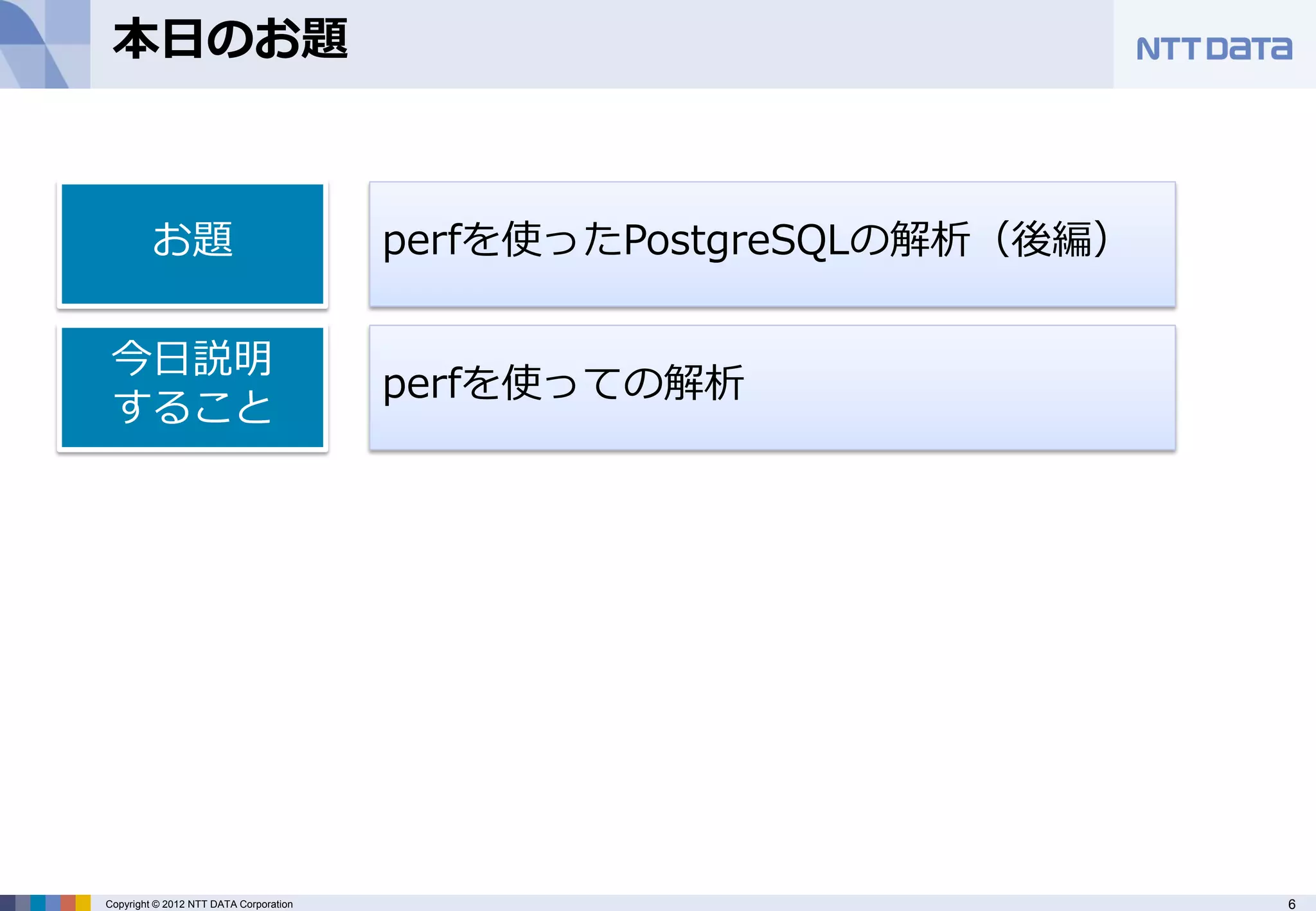本日のお題



         お題                             perfを使ったPostgreSQLの解析（後編）

 今日説明
                                        perfを使っての解析
 すること




Copyright © 2012 NTT DATA Corporation                               6
 