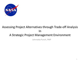 Assessing Project Alternatives through Trade-off Analysis
                            In
     A Strategic Project Management Environment
                      Johnnetta Punch, PMP




                                                       1
 